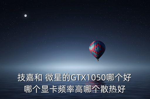技嘉和 微星的GTX1050哪個好哪個顯卡頻率高哪個散熱好