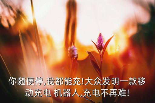 你隨便停,我都能充!大眾發(fā)明一款移動(dòng)充電 機(jī)器人,充電不再難!