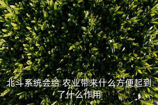 北斗系統(tǒng)會(huì)給 農(nóng)業(yè)帶來(lái)什么方便起到了什么作用