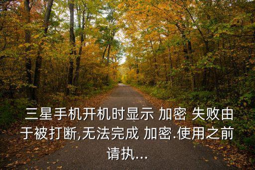  三星手機(jī)開機(jī)時顯示 加密 失敗由于被打斷,無法完成 加密.使用之前請執(zhí)...
