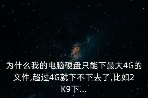 為什么我的電腦硬盤只能下最大4G的文件,超過4G就下不下去了,比如2K9下...