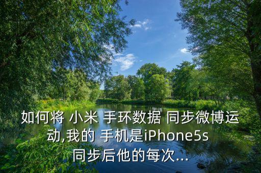 如何將 小米 手環(huán)數(shù)據(jù) 同步微博運動,我的 手機是iPhone5s 同步后他的每次...
