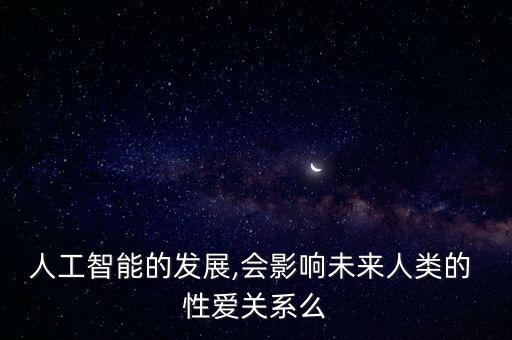 人工智能的發(fā)展,會影響未來人類的 性愛關系么