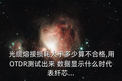  光纜熔接損耗大于多少算不合格,用OTDR測試出來 數(shù)據(jù)顯示什么時代表纖芯...