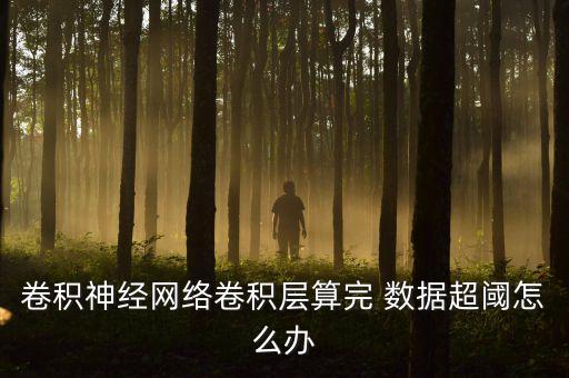 卷積神經(jīng)網(wǎng)絡(luò)卷積層算完 數(shù)據(jù)超閾怎么辦