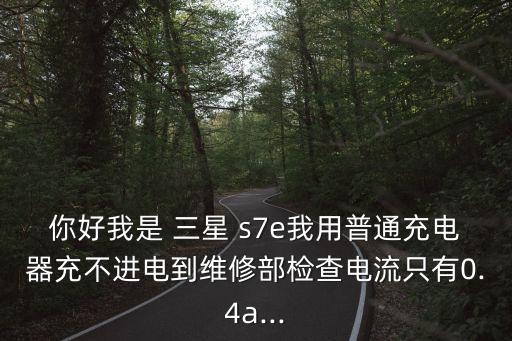 你好我是 三星 s7e我用普通充電器充不進電到維修部檢查電流只有0.4a...