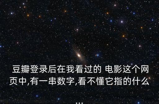  豆瓣登錄后在我看過的 電影這個網(wǎng)頁中,有一串?dāng)?shù)字,看不懂它指的什么...