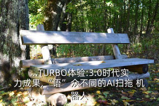 ...TURBO體驗(yàn):3.0時(shí)代實(shí)力成果,“語”眾不同的AI掃拖 機(jī)器人