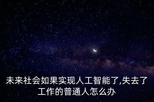 未來社會如果實現(xiàn)人工智能了,失去了工作的普通人怎么辦