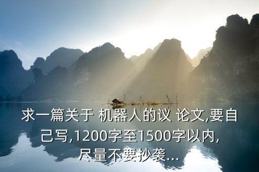 求一篇關(guān)于 機(jī)器人的議 論文,要自己寫,1200字至1500字以內(nèi),盡量不要抄襲...