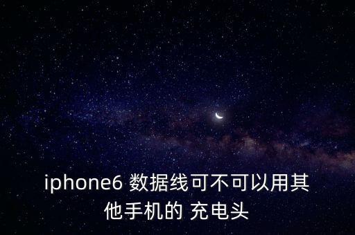 iphone6 數(shù)據(jù)線可不可以用其他手機(jī)的 充電頭