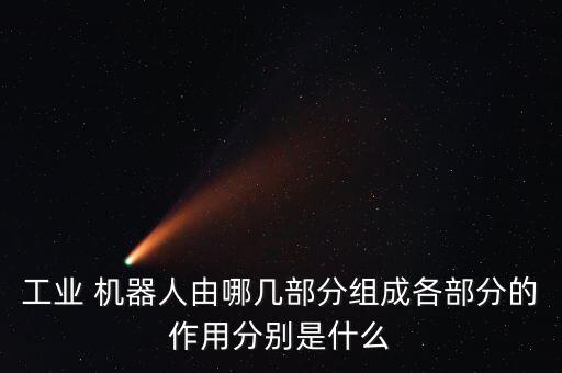 工業(yè) 機(jī)器人由哪幾部分組成各部分的作用分別是什么