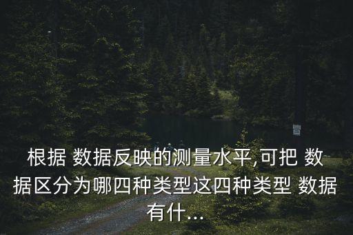 根據(jù) 數(shù)據(jù)反映的測(cè)量水平,可把 數(shù)據(jù)區(qū)分為哪四種類型這四種類型 數(shù)據(jù)有什...