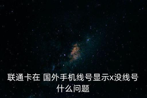 聯(lián)通卡在 國外手機線號顯示x沒線號什么問題