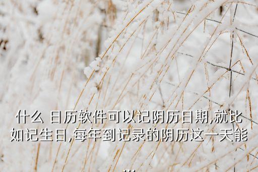 什么 日歷軟件可以記陰歷日期,就比如記生日,每年到記錄的陰歷這一天能...