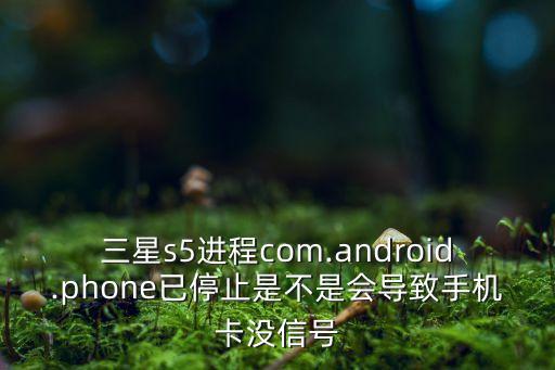 三星s5進程com.android.phone已停止是不是會導致手機卡沒信號