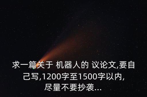 求一篇關(guān)于 機(jī)器人的 議論文,要自己寫,1200字至1500字以內(nèi),盡量不要抄襲...