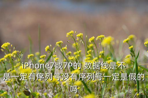 iPhone7或7P的 數(shù)據(jù)線是不是一定有序列號(hào)沒有序列號(hào)一定是假的嗎