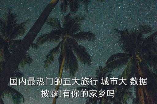國內(nèi)最熱門的五大旅行 城市大 數(shù)據(jù)披露!有你的家鄉(xiāng)嗎