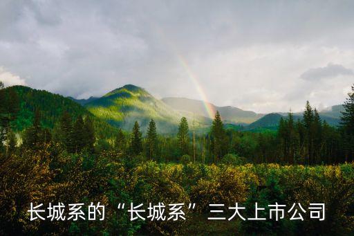 長(zhǎng)城系的“長(zhǎng)城系”三大上市公司