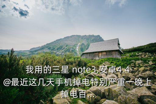 我用的三星 note3,安卓4.4@最近這幾天手機(jī)掉電特別嚴(yán)重一晚上掉電百...