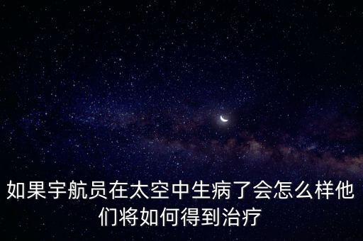 如果宇航員在太空中生病了會怎么樣他們將如何得到治療