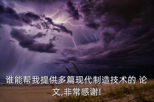 誰(shuí)能幫我提供多篇現(xiàn)代制造技術(shù)的 論文,非常感謝!