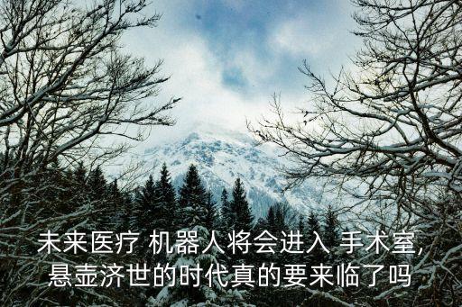 未來醫(yī)療 機(jī)器人將會進(jìn)入 手術(shù)室,懸壺濟(jì)世的時(shí)代真的要來臨了嗎