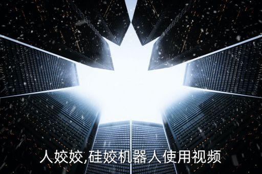 機(jī)器人姣姣,硅姣機(jī)器人使用視頻