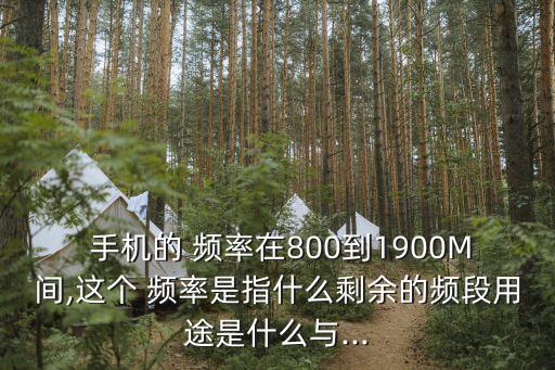  手機(jī)的 頻率在800到1900M間,這個(gè) 頻率是指什么剩余的頻段用途是什么與...