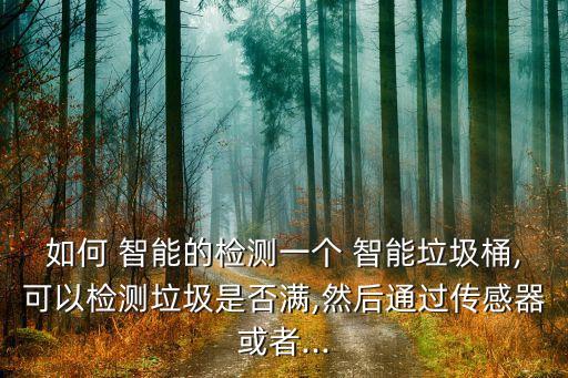 如何 智能的檢測(cè)一個(gè) 智能垃圾桶,可以檢測(cè)垃圾是否滿,然后通過(guò)傳感器或者...