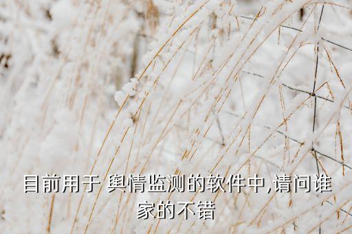 目前用于 輿情監(jiān)測的軟件中,請問誰家的不錯