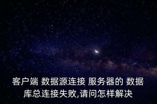 客戶端 數(shù)據(jù)源連接 服務(wù)器的 數(shù)據(jù)庫總連接失敗,請問怎樣解決