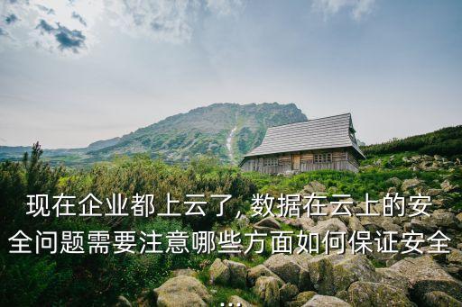 現(xiàn)在企業(yè)都上云了, 數(shù)據(jù)在云上的安全問題需要注意哪些方面如何保證安全...