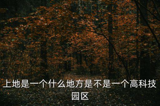 上地是一個(gè)什么地方是不是一個(gè)高科技園區(qū)