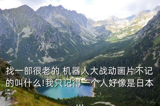 找一部很老的 機(jī)器人大戰(zhàn)動(dòng)畫片不記的叫什么!我只記得一個(gè)人好像是日本...