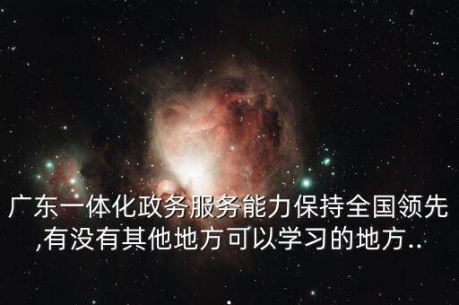 廣東一體化政務(wù)服務(wù)能力保持全國領(lǐng)先,有沒有其他地方可以學(xué)習(xí)的地方...