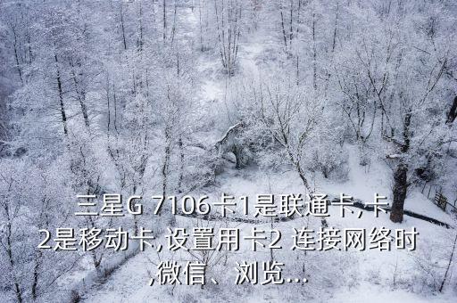  三星G 7106卡1是聯(lián)通卡,卡2是移動卡,設置用卡2 連接網絡時,微信、瀏覽...