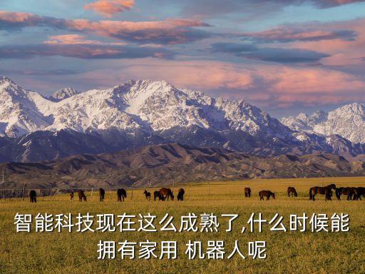 智能科技現(xiàn)在這么成熟了,什么時(shí)候能擁有家用 機(jī)器人呢