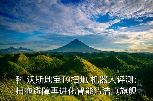 科 沃斯地寶T9掃地 機(jī)器人評(píng)測(cè):掃拖避障再進(jìn)化智能清潔真旗艦