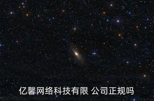 億馨網(wǎng)絡(luò)科技有限 公司正規(guī)嗎