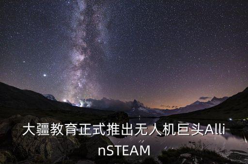 大疆教育正式推出無(wú)人機(jī)巨頭AllinSTEAM