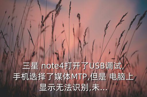 三星 note4打開(kāi)了USB調(diào)試,手機(jī)選擇了媒體MTP,但是 電腦上顯示無(wú)法識(shí)別,未...