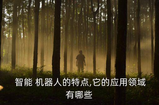  智能 機(jī)器人的特點(diǎn),它的應(yīng)用領(lǐng)域有哪些