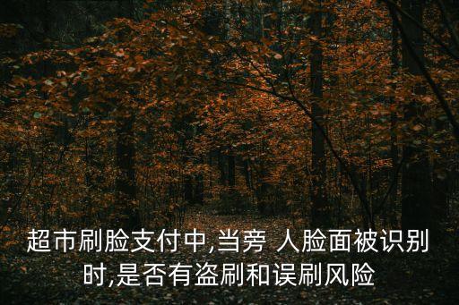 超市刷臉支付中,當(dāng)旁 人臉面被識別時(shí),是否有盜刷和誤刷風(fēng)險(xiǎn)