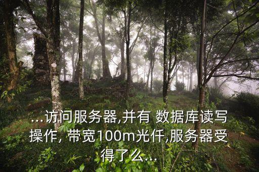 ...訪問(wèn)服務(wù)器,并有 數(shù)據(jù)庫(kù)讀寫操作, 帶寬100m光仟,服務(wù)器受得了么...