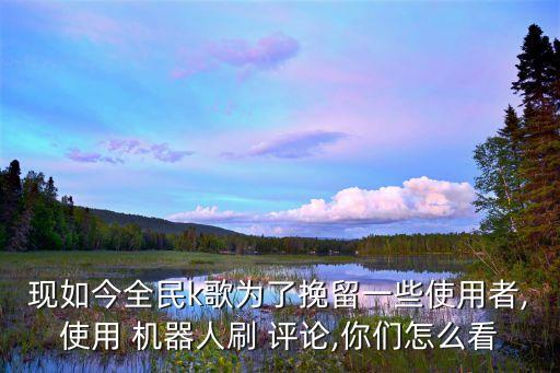 現(xiàn)如今全民k歌為了挽留一些使用者,使用 機(jī)器人刷 評(píng)論,你們?cè)趺纯? class=
