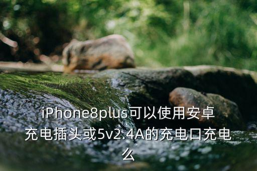 iPhone8plus可以使用安卓充電插頭或5v2.4A的充電口充電么
