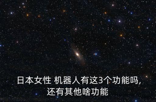  日本女性 機(jī)器人有這3個(gè)功能嗎,還有其他啥功能