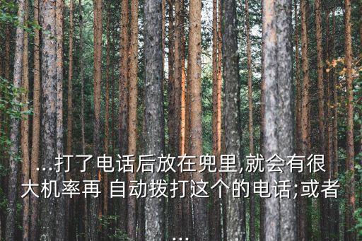 ...打了電話后放在兜里,就會(huì)有很大機(jī)率再 自動(dòng)撥打這個(gè)的電話;或者...